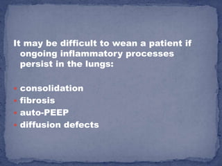 It may be difficult to wean a patient if
  ongoing inflammatory processes
  persist in the lungs:

 consolidation
 fibrosis
 auto-PEEP
 diffusion defects
 