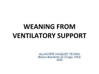 WEANING FROM VENTILATORY SUPPORT ALLAN PEPE VASQUEZ TEJADA  Medico Residente de Cirugía. HVLE 2010 