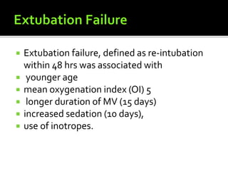  Extubation failure, defined as re-intubation
within 48 hrs was associated with
 younger age
 mean oxygenation index (OI) 5
 longer duration of MV (15 days)
 increased sedation (10 days),
 use of inotropes.
 