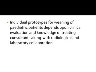  Individual prototypes for weaning of
paediatric patients depends upon clinical
evaluation and knowledge of treating
consultants along-with radiological and
laboratory collaboration.
 