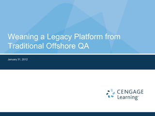 Weaning a Legacy Platform from
Traditional Offshore QA
January 31, 2012
 