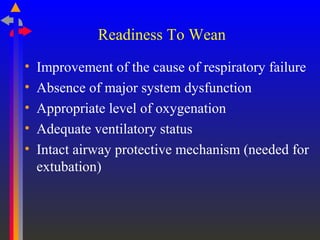 Readiness To Wean
• Improvement of the cause of respiratory failure
• Absence of major system dysfunction
• Appropriate level of oxygenation
• Adequate ventilatory status
• Intact airway protective mechanism (needed for
extubation)
 