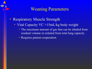 Weaning Parameters
• Respiratory Muscle Strength
• Vital Capacity VC >15mL/kg body weight
• The maximum amount of gas that can be inhaled from
residual volume or exhaled from total lung capacity
• Requires patient cooperation
 