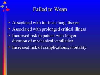 Failed to Wean
• Associated with intrinsic lung disease
• Associated with prolonged critical illness
• Increased risk in patient with longer
duration of mechanical ventilation
• Increased risk of complications, mortality
 