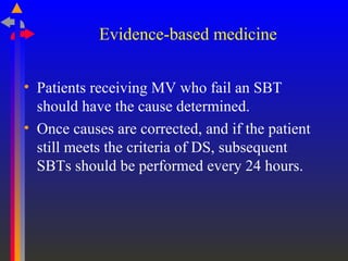 Evidence-based medicine
• Patients receiving MV who fail an SBT
should have the cause determined.
• Once causes are corrected, and if the patient
still meets the criteria of DS, subsequent
SBTs should be performed every 24 hours.
 