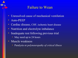 Failure to Wean
• Unresolved cause of mechanical ventilation
• Auto-PEEP
• Cardiac disease, CHF, ischemic heart disease
• Nutrition and electrolyte imbalance
• Inadequate rest following previous trial
• May need up to 24 hours
• Muscle weakness
• Paralysis or polyneuropathy of critical illness
 