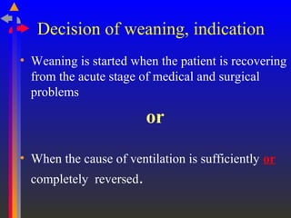Decision of weaning, indication
• Weaning is started when the patient is recovering
from the acute stage of medical and surgical
problems
or
• When the cause of ventilation is sufficiently or
completely reversed.
 
