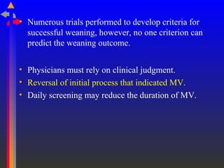 • Numerous trials performed to develop criteria for
successful weaning, however, no one criterion can
predict the weaning outcome.
• Physicians must rely on clinical judgment.
• Reversal of initial process that indicated MV.
• Daily screening may reduce the duration of MV.
 