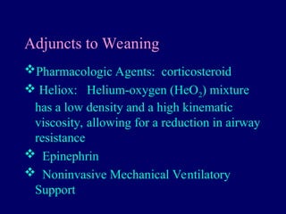Adjuncts to Weaning
Pharmacologic Agents: corticosteroid
 Heliox: Helium-oxygen (HeO2) mixture
has a low density and a high kinematic
viscosity, allowing for a reduction in airway
resistance
 Epinephrin
 Noninvasive Mechanical Ventilatory
Support
 
