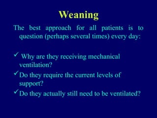 Weaning
The best approach for all patients is to
question (perhaps several times) every day:
 Why are they receiving mechanical
ventilation?
Do they require the current levels of
support?
Do they actually still need to be ventilated?
 