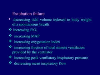 Extubation failure
 decreasing tidal volume indexed to body weight
of a spontaneous breath
 increasing FiO2
 increasing MAP
 increasing oxygenation index
 increasing fraction of total minute ventilation
provided by the ventilator
 increasing peak ventilatory inspiratory pressure
 decreasing mean inspiratory flow
 