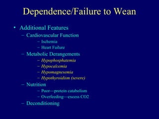 Dependence/Failure to Wean
• Additional Features
– Cardiovascular Function
– Ischemia
– Heart Failure
– Metabolic Derangements
– Hypophosphatemia
– Hypocalcemia
– Hypomagnesemia
– Hypothyroidism (severe)
– Nutrition
– Poor—protein catabolism
– Overfeeding—excess CO2
– Deconditioning
 