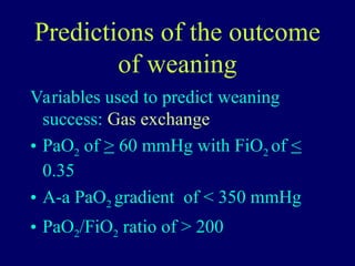 Predictions of the outcome
of weaning
Variables used to predict weaning
success: Gas exchange
• PaO2 of > 60 mmHg with FiO2 of <
0.35
• A-a PaO2 gradient of < 350 mmHg
• PaO2/FiO2 ratio of > 200
 
