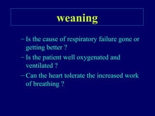 – Is the cause of respiratory failure gone or
getting better ?
– Is the patient well oxygenated and
ventilated ?
– Can the heart tolerate the increased work
of breathing ?
weaning
 