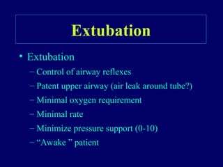 Extubation
• Extubation
– Control of airway reflexes
– Patent upper airway (air leak around tube?)
– Minimal oxygen requirement
– Minimal rate
– Minimize pressure support (0-10)
– “Awake ” patient
 