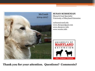 SUSAN SCHOENIAN
Sheep & Goat Specialist
University of Maryland Extension
sschoen@umd.edu
www.sheepandgoat.com
www.sheep101.info
www.wormx.info
Thank you for your attention. Questions? Comments?
McComb
2004-2017
 