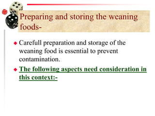 Preparing and storing the weaning
foods-
 Carefull preparation and storage of the
weaning food is essential to prevent
contamination.
 The following aspects need consideration in
this context:-
 