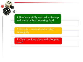 1.Hands-carefully washed with soap
and water before preparing food
2.Utensils – washed and scrubed
thoroughly
3. Clean cooking place and chopping
board
 