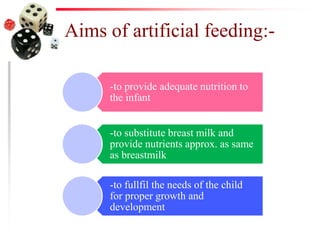 Aims of artificial feeding:-
-to provide adequate nutrition to
the infant
-to substitute breast milk and
provide nutrients approx. as same
as breastmilk
-to fullfil the needs of the child
for proper growth and
development
 