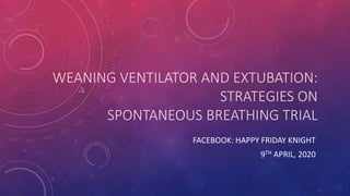 WEANING VENTILATOR AND EXTUBATION:
STRATEGIES ON
SPONTANEOUS BREATHING TRIAL
FACEBOOK: HAPPY FRIDAY KNIGHT
9TH APRIL, 2020
 