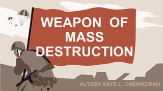 WEAPON OF
MASS
DESTRUCTION
ALYSSA KAYE L. CABANGISAN
 