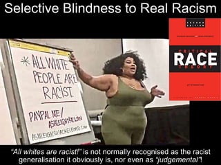 Selective Blindness to Real Racism
“All whites are racist!” is not normally recognised as the racist
generalisation it obviously is, nor even as “judgemental”!
 