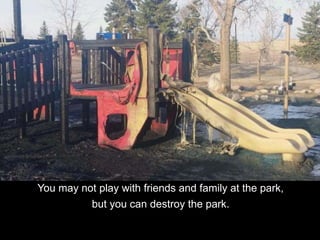 You may not play with friends and family at the park,
but you can destroy the park.
 