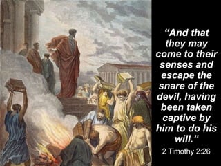 “And that
they may
come to their
senses and
escape the
snare of the
devil, having
been taken
captive by
him to do his
will.”
2 Timothy 2:26
 