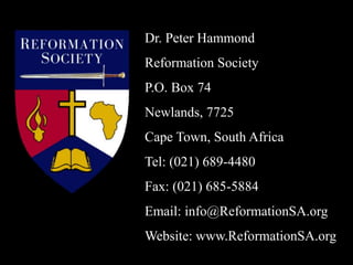 Dr. Peter Hammond
Reformation Society
P.O. Box 74
Newlands, 7725
Cape Town, South Africa
Tel: (021) 689-4480
Fax: (021) 685-5884
Email: info@ReformationSA.org
Website: www.ReformationSA.org
 