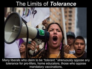 The Limits of Tolerance
Many liberals who claim to be “tolerant,” strenuously oppose any
tolerance for pro-lifers, home educators, those who oppose
mandatory vaccinations,
 