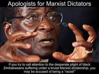 Apologists for Marxist Dictators
If you try to call attention to the desperate plight of black
Zimbabweans suffering under a brutal Marxist dictatorship, you
may be accused of being a “racist!”
 