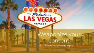Weaponize your
content
Become your own media empire
 