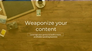 Weaponize your
content
Leverage your genius to build a more
profitable speaking business
 