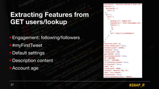 #SNAP_R
Extracting Features from
GET users/lookup
! Engagement: following/followers
! #myFirstTweet
! Default settings
! Description content
! Account age
17
 