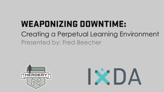WEAPONIZING DOWNTIME:
Creating a Perpetual Learning Environment
Presented by: Fred Beecher
 