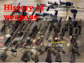 History of
weapons
Saswat Das
 