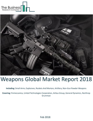 Weapons Global Market Report 2018
Including: Small Arms; Explosives, Rockets And Mortars; Artillery; Non-Gun Powder Weapons
Covering: Finmeccanica, United Technologies Corporation, Airbus Group, General Dynamics, Northrop
Grumman
Feb 2018
 