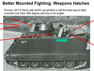 Better Mounted Fighting: Weapons Hatches
Primary: M113 Gavin with ACAV gunshields is still the best way to fight
mounted and have 360 degree security at all angles
 