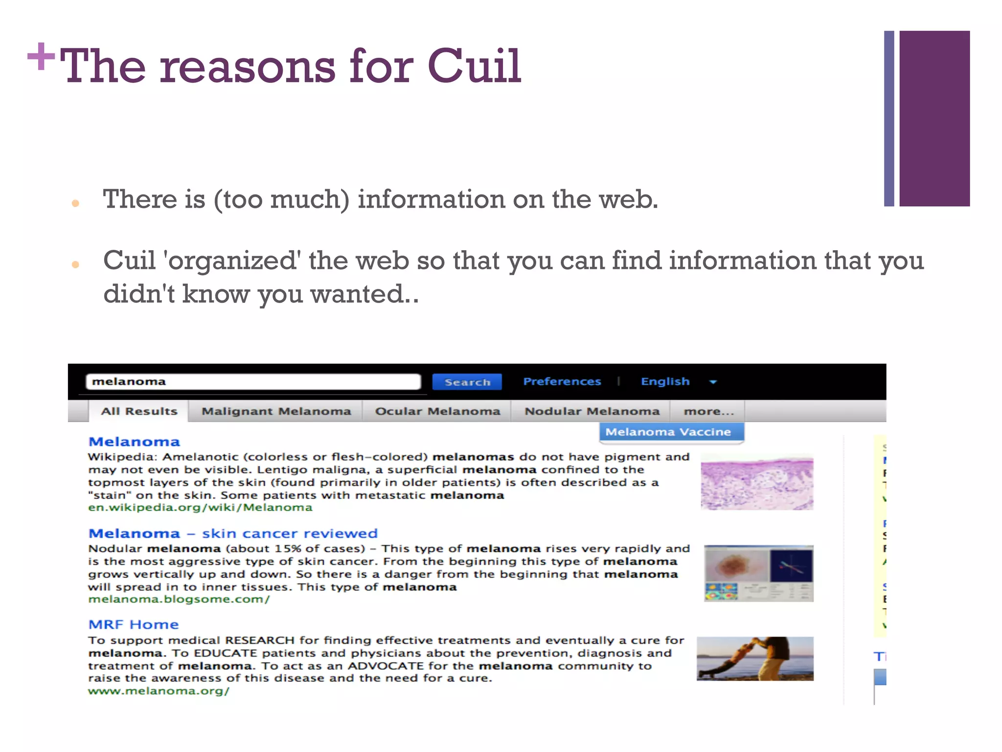 +The reasons for Cuil
l There is (too much) information on the web.
l Cuil 'organized' the web so that you can find information that you
didn't know you wanted..
 