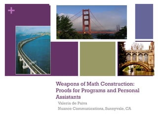 +
Weapons of Math Construction:
Proofs for Programs and Personal
Assistants
Valeria de Paiva
Nuance Communications, Sunnyvale, CA
 