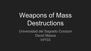 Weapons of Mass
Destructions
Universidad del Sagrado Corazon
David Massa
Inf103
 