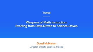 Donal McMahon
Weapons of Math Instruction:
Evolving from Data-Driven to Science-Driven
Director of Data Science, Indeed
 