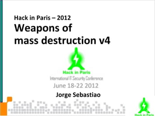 Hack in Paris – 2012
Weapons of
mass destruction v4



              Jorge Sebastiao

                                1
 