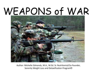 WEAPONS of WAR




  Author: Michelle Edmonds, M.A., M.Ed. Sr. Nutritionist/Co-Founder,
          Serenity Weight Loss and Detoxification Program©
 