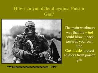 The main weakness
was that the wind
could blow it back
towards your own
side.
Gas masks protect
soldiers from poison
gas.
“Whazzzzzzzzzzzzzzzzzzzzzzz UP!”
How can you defend against Poison
Gas?
 