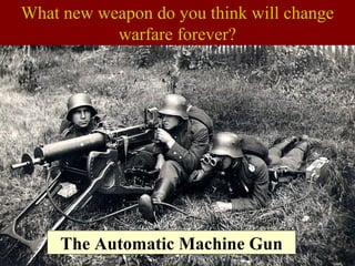 What new weapon do you think will change
warfare forever?
The Automatic Machine Gun
 
