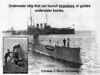 Underwater ship that can launch torpedoes, or guided
underwater bombs.
German U-Boat Surfacing
 
