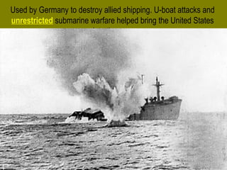 Used by Germany to destroy allied shipping. U-boat attacks and
unrestricted submarine warfare helped bring the United States
into the war.
Film ClipFilm Clip
 