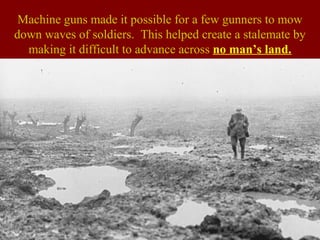 Machine guns made it possible for a few gunners to mow
down waves of soldiers. This helped create a stalemate by
making it difficult to advance across no man’s land.
Automatic
machine
gun
 