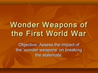 Wonder Weapons of
the First World War
Objective: Assess the impact of
the ‘wonder weapons’ on breaking
the stalemate.

 